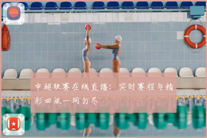 中超联赛在线直播:实时赛程与精彩回放一网打尽