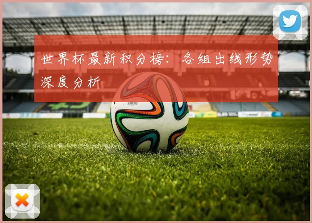 世界杯最新积分榜:各组出线形势深度分析