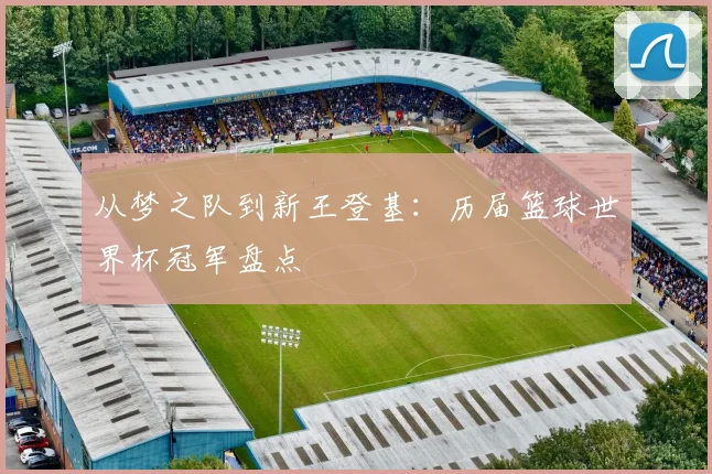从梦之队到新王登基:历届篮球世界杯冠军盘点