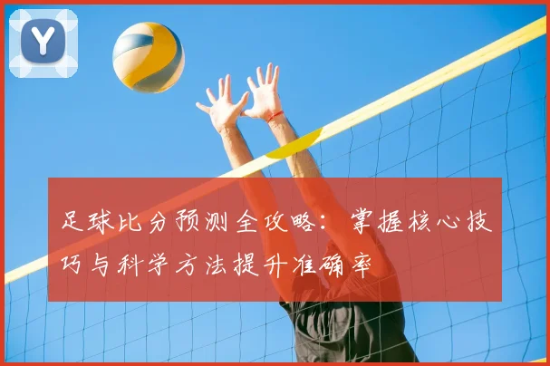 足球比分预测全攻略:掌握核心技巧与科学方法提升准确率