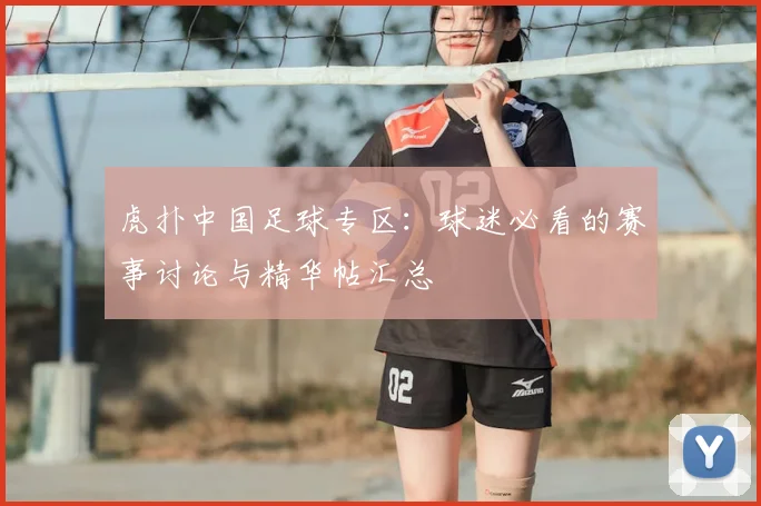 虎扑中国足球专区:球迷必看的赛事讨论与精华帖汇总