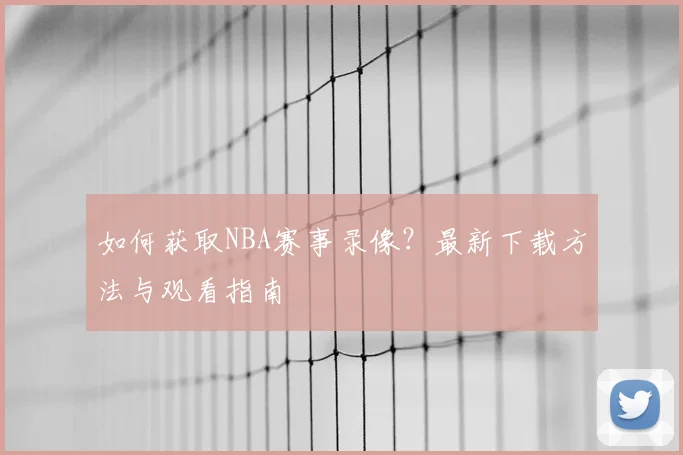 如何获取NBA赛事录像?最新下载方法与观看指南