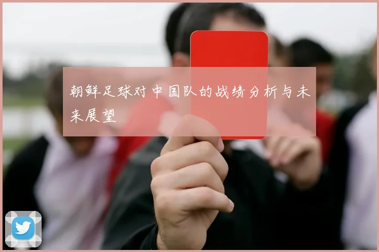 朝鲜足球对中国队的战绩分析与未来展望