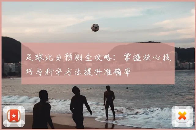 足球比分预测全攻略:掌握核心技巧与科学方法提升准确率