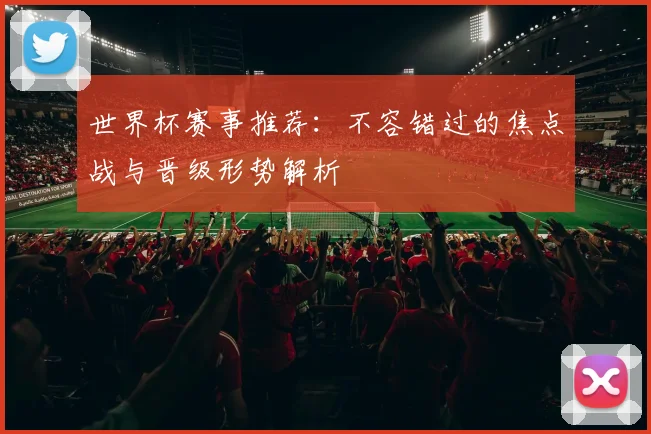 世界杯赛事推荐:不容错过的焦点战与晋级形势解析