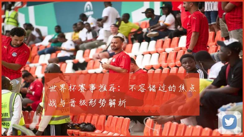 世界杯赛事推荐：不容错过的焦点战与晋级形势解析
