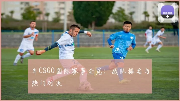 年CSGO国际赛事全览:战队排名与热门对决