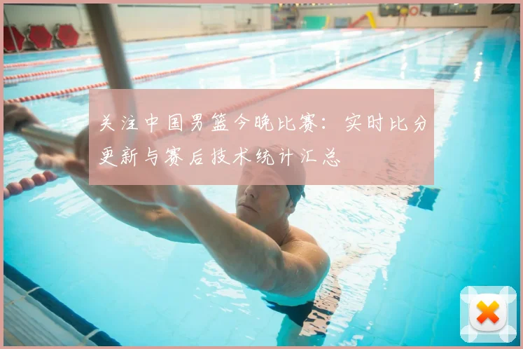 关注中国男篮今晚比赛：实时比分更新与赛后技术统计汇总