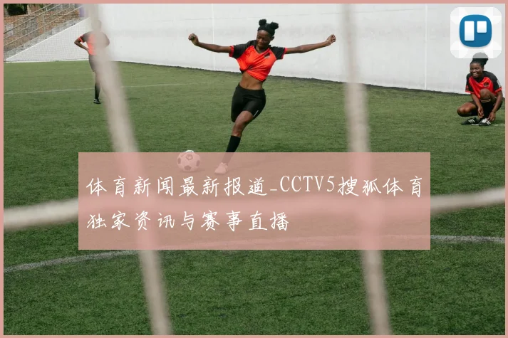 体育新闻最新报道_CCTV5搜狐体育独家资讯与赛事直播
